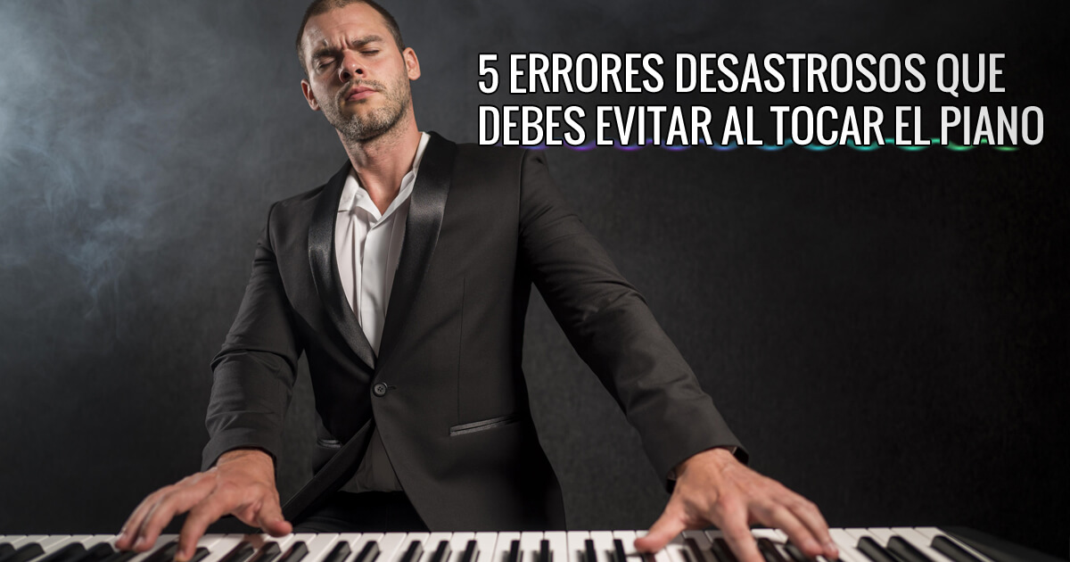 5 errores desastrosos que debes evitar al tocar el piano